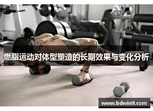 燃脂运动对体型塑造的长期效果与变化分析